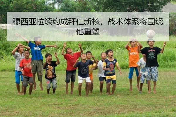穆西亚拉续约成拜仁新核，战术体系将围绕他重塑
